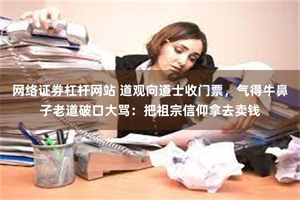 网络证劵杠杆网站 道观向道士收门票，气得牛鼻子老道破口大骂：把祖宗信仰拿去卖钱