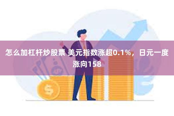 怎么加杠杆炒股票 美元指数涨超0.1%，日元一度涨向158