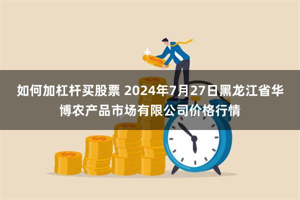 如何加杠杆买股票 2024年7月27日黑龙江省华博农产品市场有限公司价格行情