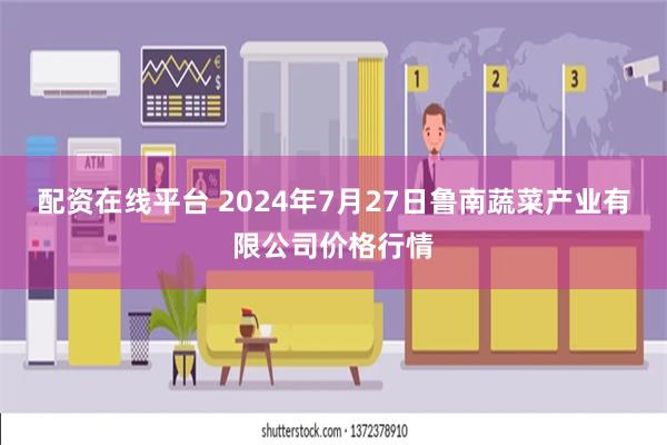 配资在线平台 2024年7月27日鲁南蔬菜产业有限公司价格行情