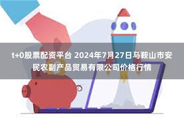 t+0股票配资平台 2024年7月27日马鞍山市安民农副产品贸易有限公司价格行情