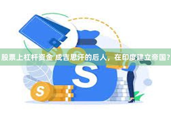 股票上杠杆资金 成吉思汗的后人，在印度建立帝国？