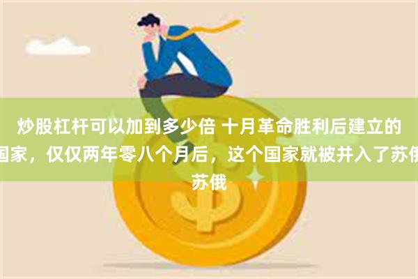 炒股杠杆可以加到多少倍 十月革命胜利后建立的国家，仅仅两年零八个月后，这个国家就被并入了苏俄