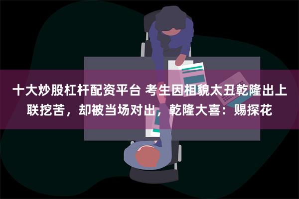 十大炒股杠杆配资平台 考生因相貌太丑乾隆出上联挖苦，却被当场对出，乾隆大喜：赐探花