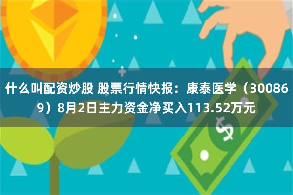 什么叫配资炒股 股票行情快报：康泰医学（300869）8月2日主力资金净买入113.52万元