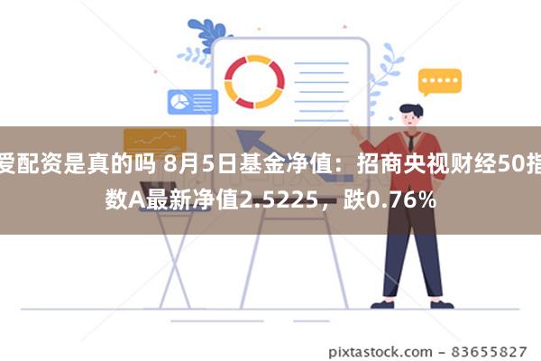 爱配资是真的吗 8月5日基金净值：招商央视财经50指数A最新净值2.5225，跌0.76%