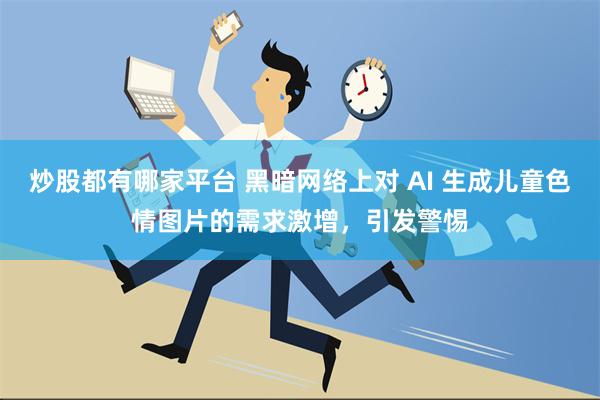 炒股都有哪家平台 黑暗网络上对 AI 生成儿童色情图片的需求激增，引发警惕