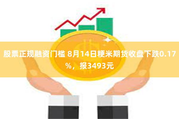 股票正规融资门槛 8月14日粳米期货收盘下跌0.17%，报3493元