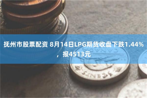 抚州市股票配资 8月14日LPG期货收盘下跌1.44%，报4513元