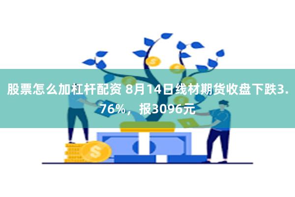 股票怎么加杠杆配资 8月14日线材期货收盘下跌3.76%，报3096元