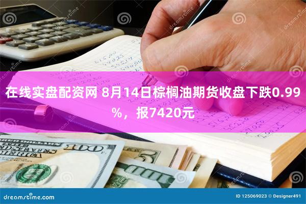 在线实盘配资网 8月14日棕榈油期货收盘下跌0.99%，报7420元