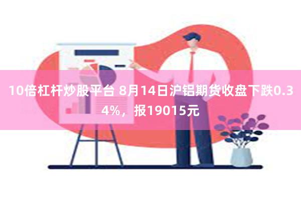 10倍杠杆炒股平台 8月14日沪铝期货收盘下跌0.34%，报19015元