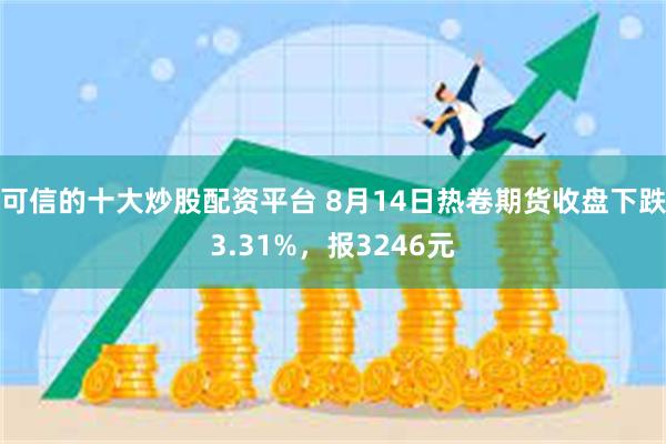 可信的十大炒股配资平台 8月14日热卷期货收盘下跌3.31%，报3246元