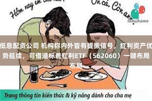 低息配资公司 机构称内外皆有提振信号，红利资产优势延续，可借道标普红利ETF（562060）一键布局