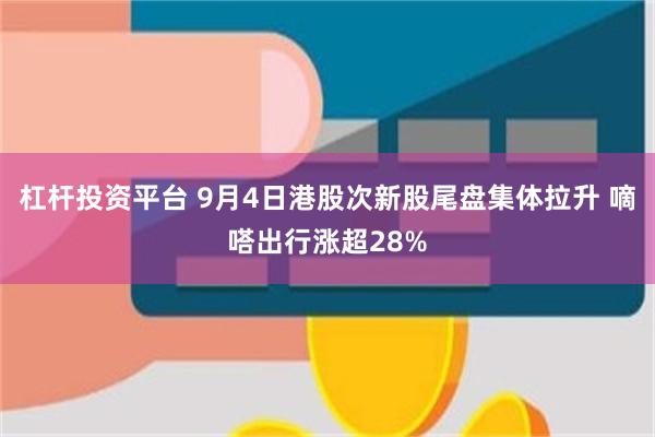 杠杆投资平台 9月4日港股次新股尾盘集体拉升 嘀嗒出行涨超28%