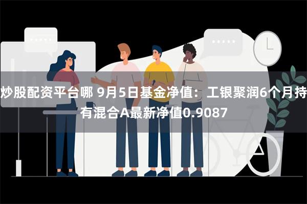 炒股配资平台哪 9月5日基金净值：工银聚润6个月持有混合A最新净值0.9087