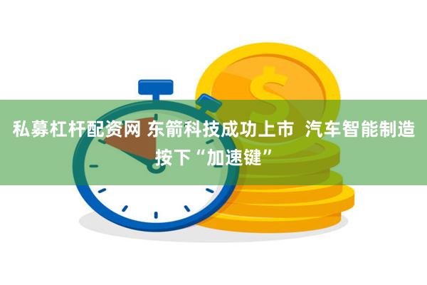 私募杠杆配资网 东箭科技成功上市  汽车智能制造按下“加速键”