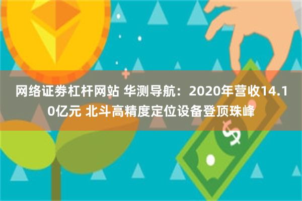 网络证劵杠杆网站 华测导航：2020年营收14.10亿元 北斗高精度定位设备登顶珠峰