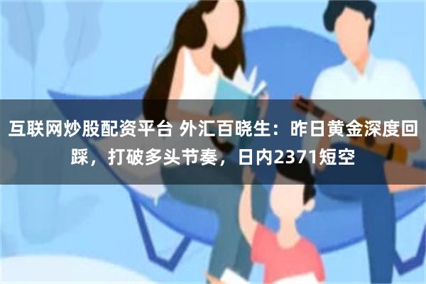 互联网炒股配资平台 外汇百晓生：昨日黄金深度回踩，打破多头节奏，日内2371短空