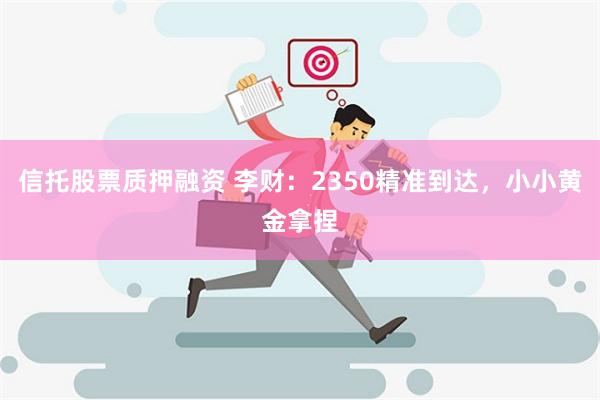 信托股票质押融资 李财：2350精准到达，小小黄金拿捏