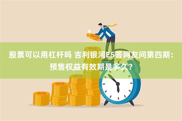 股票可以用杠杆吗 吉利银河E5答网友问第四期：预售权益有效期是多久？