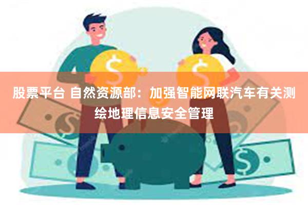 股票平台 自然资源部：加强智能网联汽车有关测绘地理信息安全管理