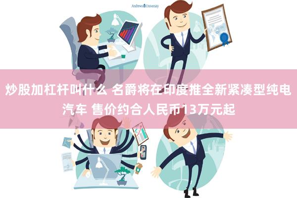 炒股加杠杆叫什么 名爵将在印度推全新紧凑型纯电汽车 售价约合人民币13万元起