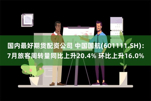 国内最好期货配资公司 中国国航(601111.SH)：7月旅客周转量同比上升20.4% 环比上升16.0%