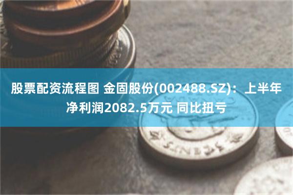 股票配资流程图 金固股份(002488.SZ)：上半年净利润2082.5万元 同比扭亏