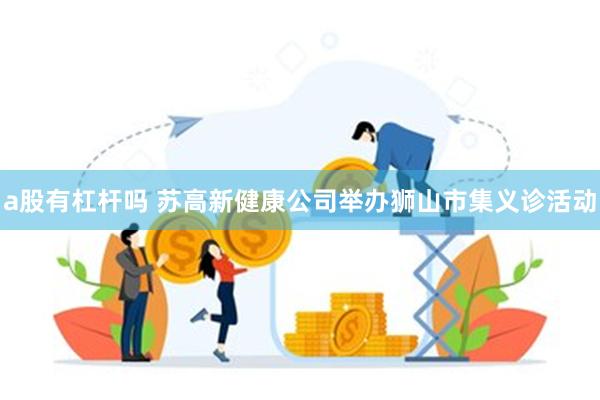 a股有杠杆吗 苏高新健康公司举办狮山市集义诊活动