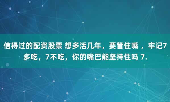 信得过的配资股票 想多活几年，要管住嘴 ，牢记7多吃，7不吃，你的嘴巴能坚持住吗 7.