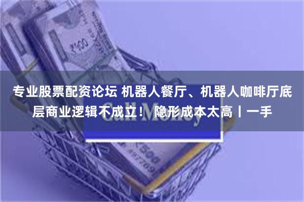 专业股票配资论坛 机器人餐厅、机器人咖啡厅底层商业逻辑不成立！ 隐形成本太高丨一手