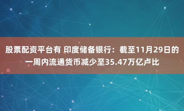 股票配资平台有 印度储备银行：截至11月29日的一周内流通货币减少至35.47万亿卢比