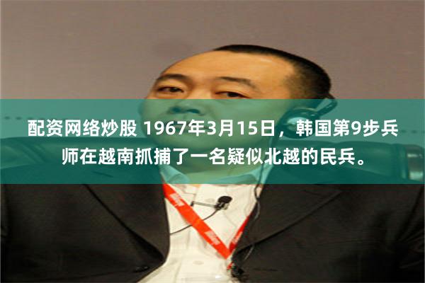 配资网络炒股 1967年3月15日，韩国第9步兵师在越南抓捕了一名疑似北越的民兵。