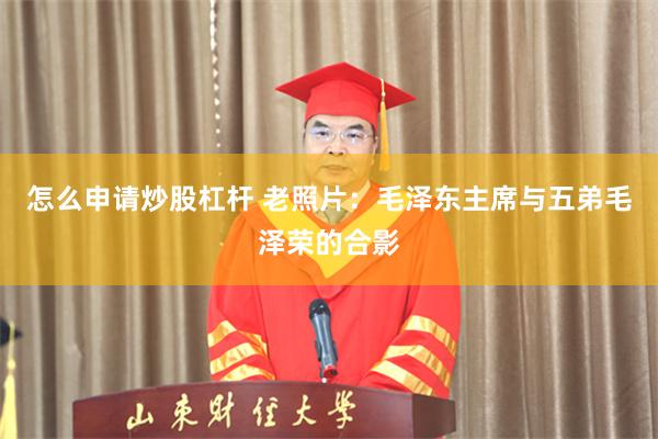 怎么申请炒股杠杆 老照片：毛泽东主席与五弟毛泽荣的合影