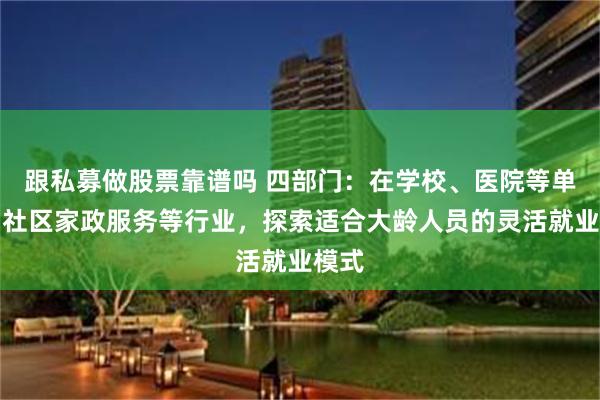 跟私募做股票靠谱吗 四部门：在学校、医院等单位和社区家政服务等行业，探索适合大龄人员的灵活就业模式