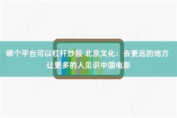 哪个平台可以杠杆炒股 北京文化：去更远的地方 让更多的人见识中国电影