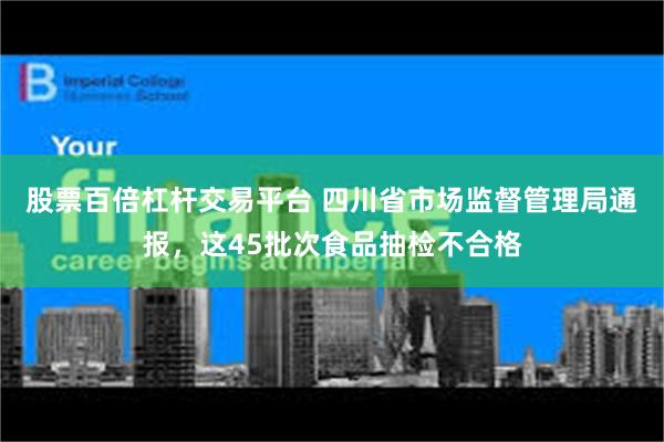 股票百倍杠杆交易平台 四川省市场监督管理局通报，这45批次食品抽检不合格