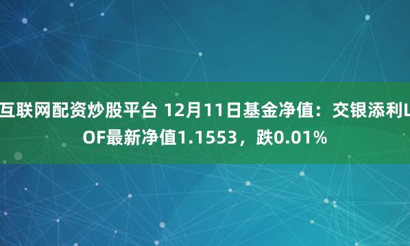 互联网配资炒股平台 12月11日基金净值：交银添利LOF最新净值1.1553，跌0.01%