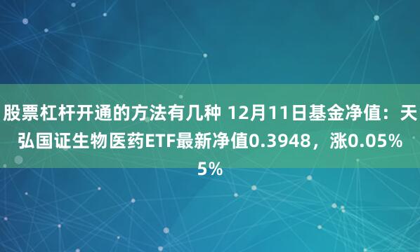 股票杠杆开通的方法有几种 12月11日基金净值：天弘国证生物医药ETF最新净值0.3948，涨0.05%