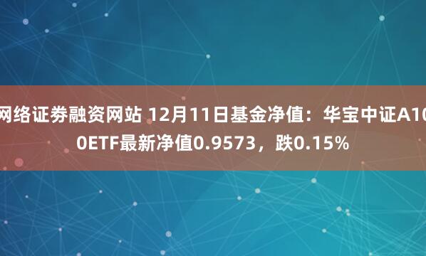 网络证劵融资网站 12月11日基金净值：华宝中证A100ETF最新净值0.9573，跌0.15%