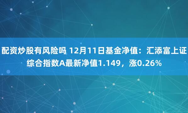 配资炒股有风险吗 12月11日基金净值：汇添富上证综合指数A最新净值1.149，涨0.26%