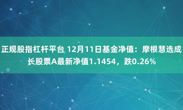 正规股指杠杆平台 12月11日基金净值：摩根慧选成长股票A最新净值1.1454，跌0.26%