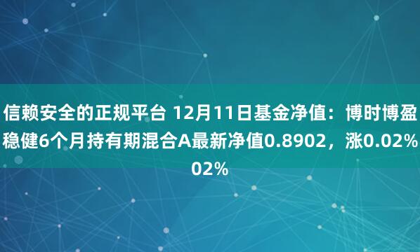 信赖安全的正规平台 12月11日基金净值：博时博盈稳健6个月持有期混合A最新净值0.8902，涨0.02%