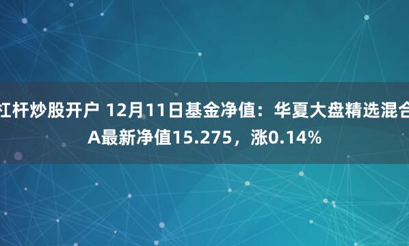 杠杆炒股开户 12月11日基金净值：华夏大盘精选混合A最新净值15.275，涨0.14%