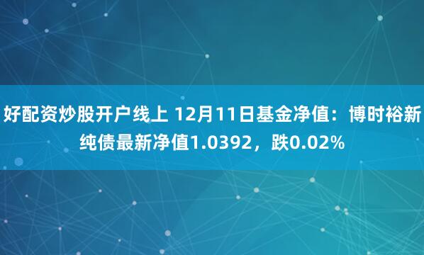 好配资炒股开户线上 12月11日基金净值：博时裕新纯债最新净值1.0392，跌0.02%