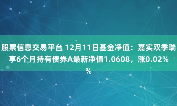 股票信息交易平台 12月11日基金净值：嘉实双季瑞享6个月持有债券A最新净值1.0608，涨0.02%