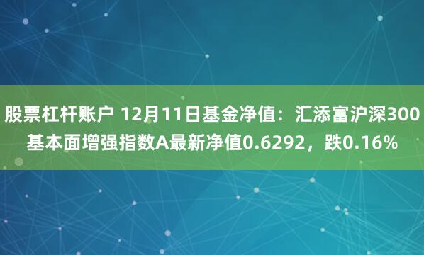 股票杠杆账户 12月11日基金净值：汇添富沪深300基本面增强指数A最新净值0.6292，跌0.16%