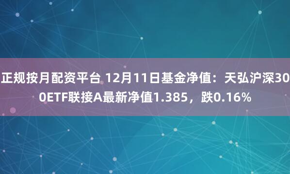 正规按月配资平台 12月11日基金净值：天弘沪深300ETF联接A最新净值1.385，跌0.16%