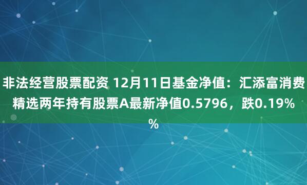 非法经营股票配资 12月11日基金净值：汇添富消费精选两年持有股票A最新净值0.5796，跌0.19%